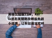 英雄联盟总决赛-包含英格兰轻取TSM，Keria送出关键助攻峡谷大战小组赛，让粉丝疯狂欢呼的词条