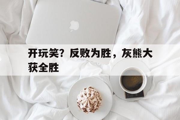 开玩笑？反败为胜，灰熊大获全胜的简单介绍